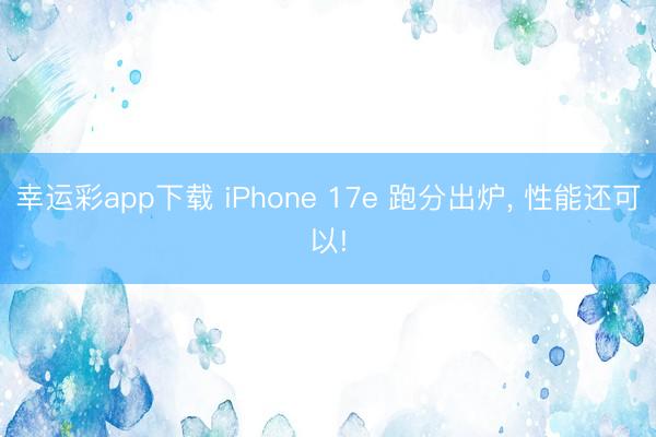 幸运彩app下载 iPhone 17e 跑分出炉， 性能还可以!
